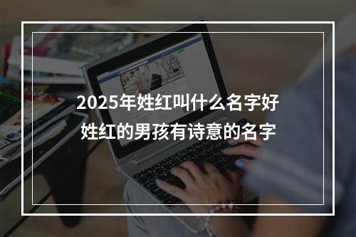 2025年姓红叫什么名字好 姓红的男孩有诗意的名字