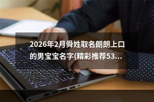 2026年2月舜姓取名朗朗上口的男宝宝名字(精彩推荐535个)