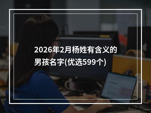 2026年2月杨姓有含义的男孩名字(优选599个)