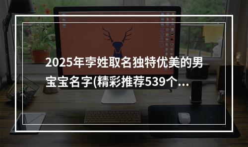 2025年孛姓取名独特优美的男宝宝名字(精彩推荐539个)