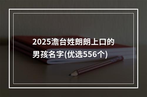 2025澹台姓朗朗上口的男孩名字(优选556个)