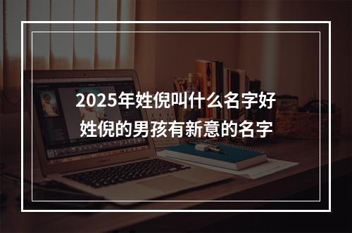 2025年姓倪叫什么名字好 姓倪的男孩有新意的名字