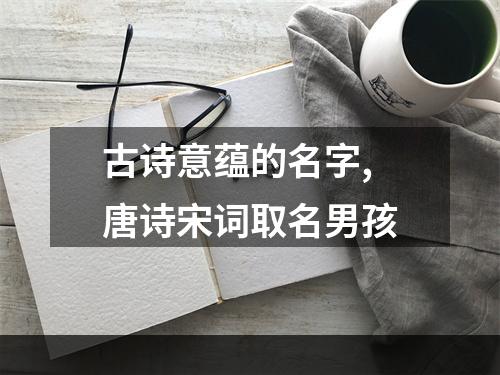 古诗意蕴的名字,唐诗宋词取名男孩