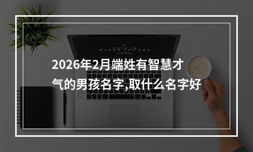 2026年2月端姓有智慧才气的男孩名字,取什么名字好