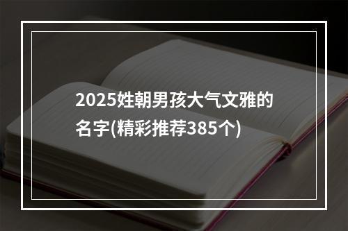 2025姓朝男孩大气文雅的名字(精彩推荐385个)