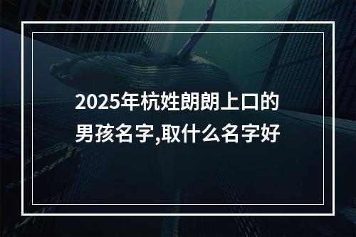 2025年杭姓朗朗上口的男孩名字,取什么名字好