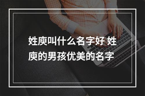 姓庾叫什么名字好 姓庾的男孩优美的名字