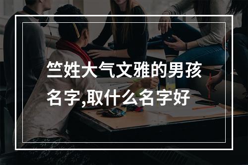 竺姓大气文雅的男孩名字,取什么名字好