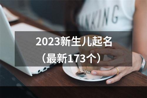 2023新生儿起名（最新173个）