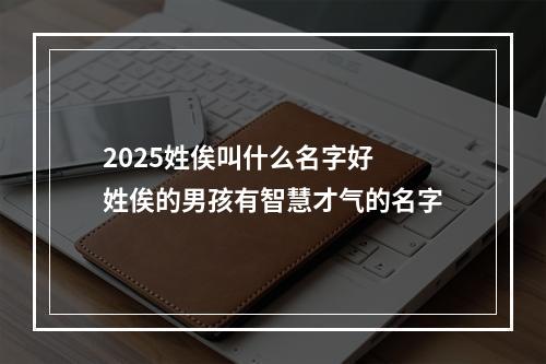 2025姓俟叫什么名字好 姓俟的男孩有智慧才气的名字
