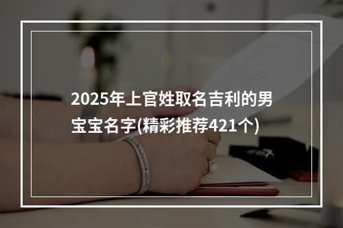 2025年上官姓取名吉利的男宝宝名字(精彩推荐421个)