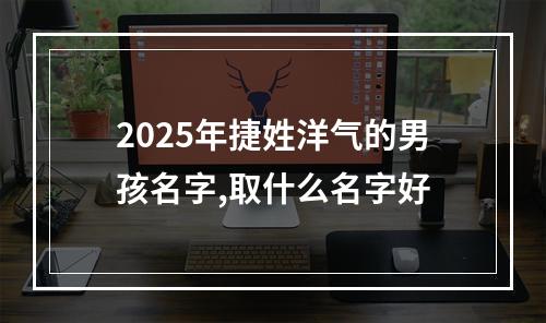 2025年捷姓洋气的男孩名字,取什么名字好
