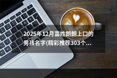 2025年12月富姓朗朗上口的男孩名字(精彩推荐303个)