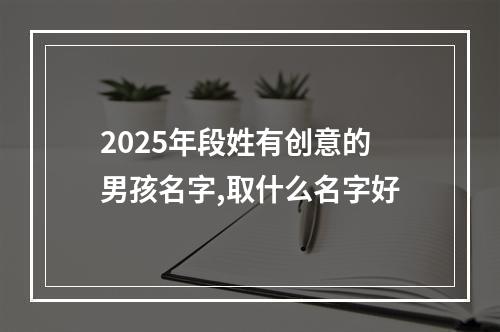 2025年段姓有创意的男孩名字,取什么名字好