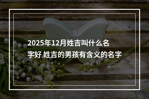 2025年12月姓吉叫什么名字好 姓吉的男孩有含义的名字