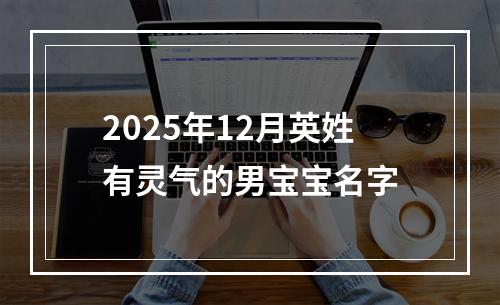 2025年12月英姓有灵气的男宝宝名字