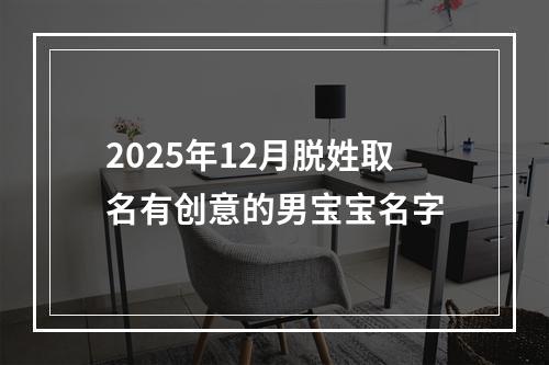 2025年12月脱姓取名有创意的男宝宝名字