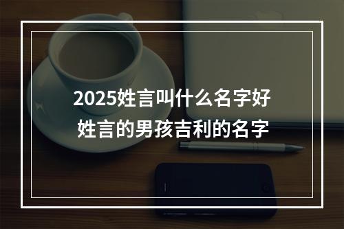 2025姓言叫什么名字好 姓言的男孩吉利的名字