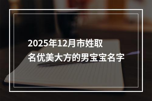 2025年12月市姓取名优美大方的男宝宝名字