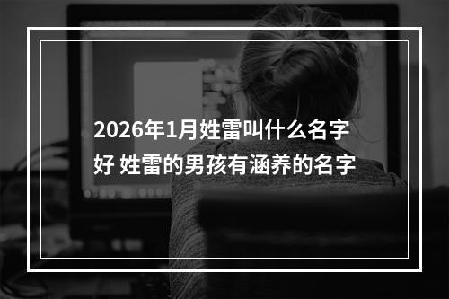 2026年1月姓雷叫什么名字好 姓雷的男孩有涵养的名字