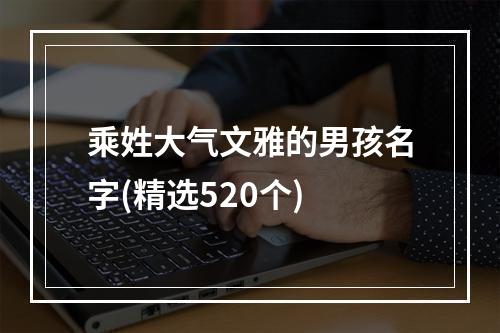 乘姓大气文雅的男孩名字(精选520个)