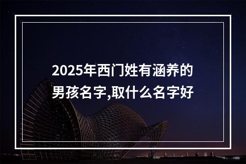 2025年西门姓有涵养的男孩名字,取什么名字好