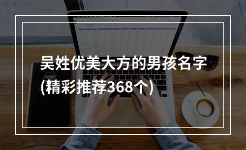 吴姓优美大方的男孩名字(精彩推荐368个)