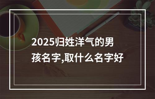 2025归姓洋气的男孩名字,取什么名字好