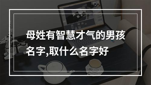母姓有智慧才气的男孩名字,取什么名字好