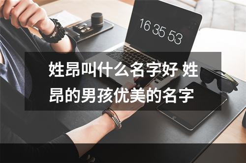 姓昂叫什么名字好 姓昂的男孩优美的名字