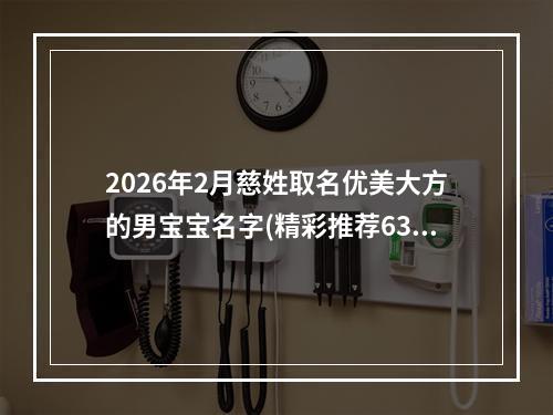 2026年2月慈姓取名优美大方的男宝宝名字(精彩推荐638个)