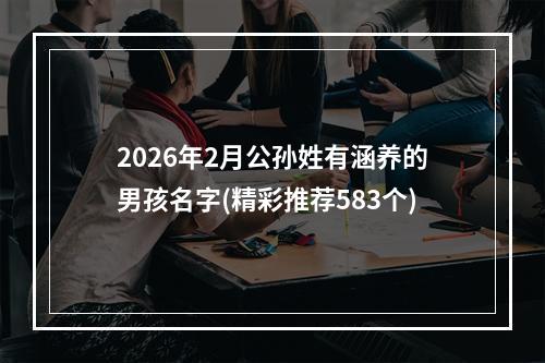 2026年2月公孙姓有涵养的男孩名字(精彩推荐583个)