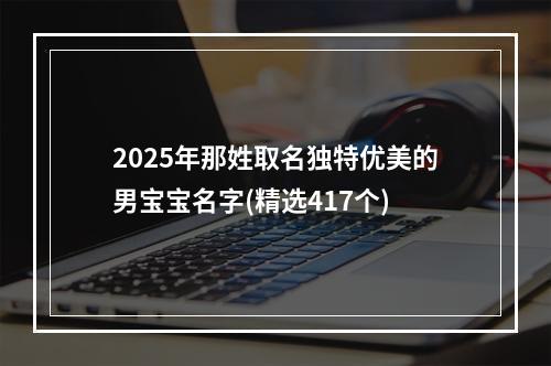 2025年那姓取名独特优美的男宝宝名字(精选417个)