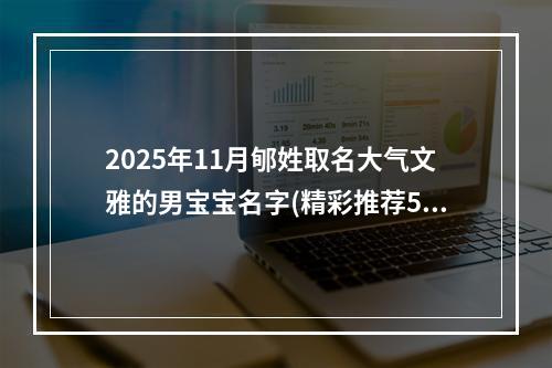 2025年11月郇姓取名大气文雅的男宝宝名字(精彩推荐592个)