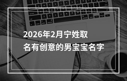 2026年2月宁姓取名有创意的男宝宝名字