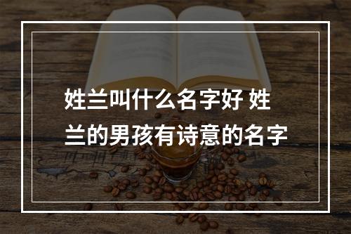 姓兰叫什么名字好 姓兰的男孩有诗意的名字