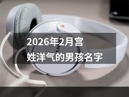 2026年2月宫姓洋气的男孩名字