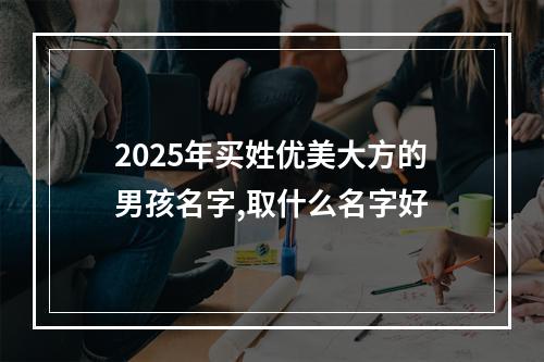 2025年买姓优美大方的男孩名字,取什么名字好