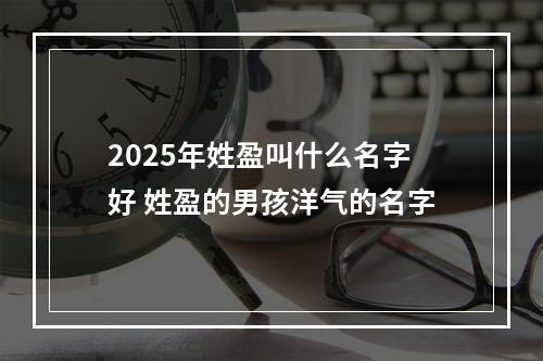 2025年姓盈叫什么名字好 姓盈的男孩洋气的名字
