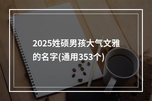 2025姓硕男孩大气文雅的名字(通用353个)