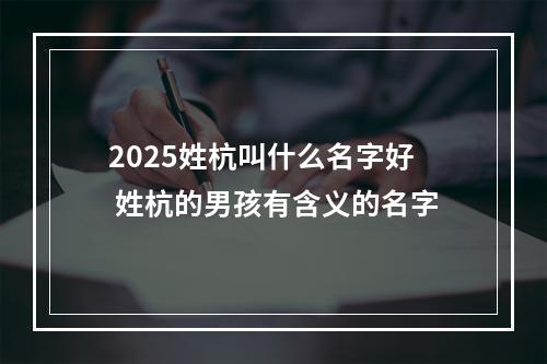 2025姓杭叫什么名字好 姓杭的男孩有含义的名字