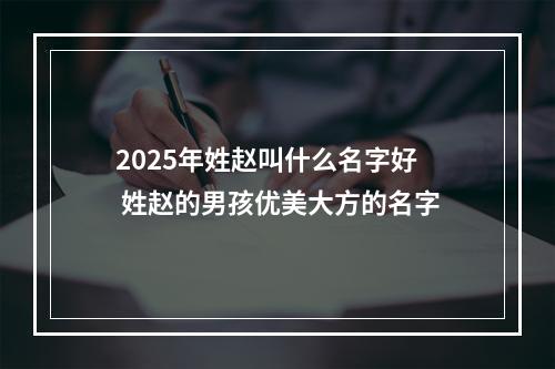 2025年姓赵叫什么名字好 姓赵的男孩优美大方的名字