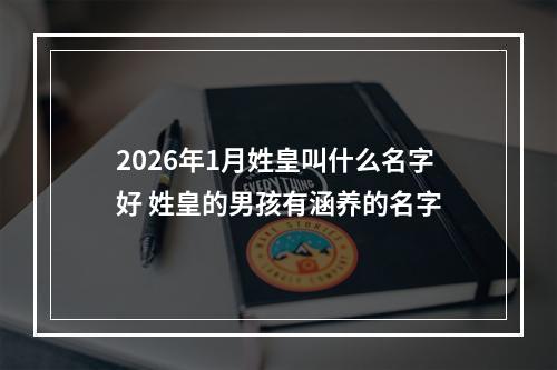 2026年1月姓皇叫什么名字好 姓皇的男孩有涵养的名字