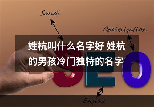 姓杭叫什么名字好 姓杭的男孩冷门独特的名字