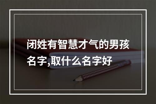 闭姓有智慧才气的男孩名字,取什么名字好