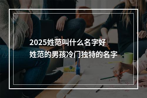 2025姓范叫什么名字好 姓范的男孩冷门独特的名字