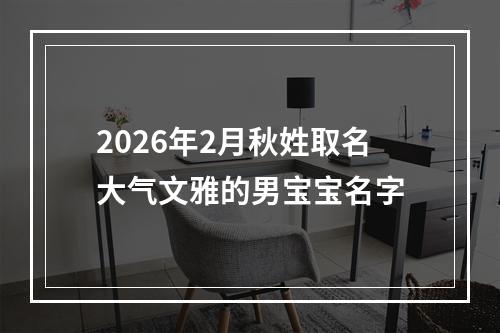 2026年2月秋姓取名大气文雅的男宝宝名字