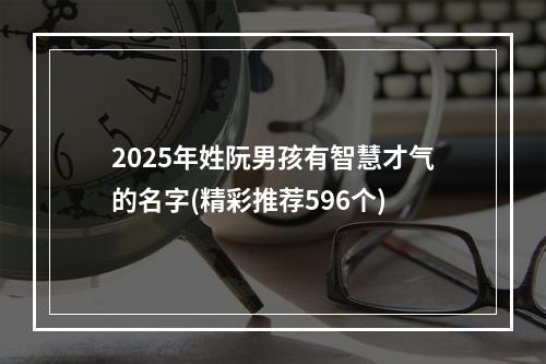2025年姓阮男孩有智慧才气的名字(精彩推荐596个)