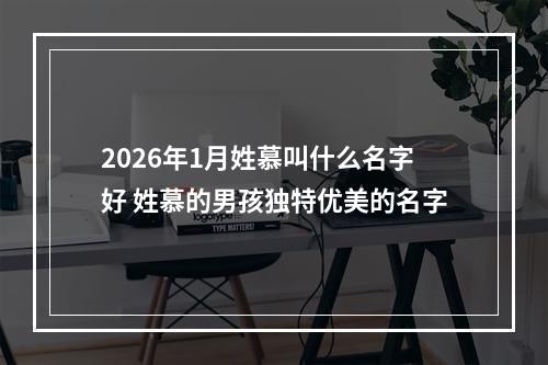 2026年1月姓慕叫什么名字好 姓慕的男孩独特优美的名字