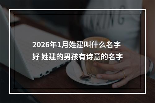 2026年1月姓建叫什么名字好 姓建的男孩有诗意的名字